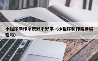 迪庆小程序制作系统好不好学（小程序制作需要编程吗）