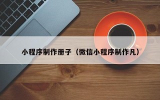 迪庆小程序制作册子（微信小程序制作凡）