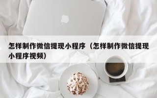 迪庆怎样制作微信提现小程序（怎样制作微信提现小程序视频）