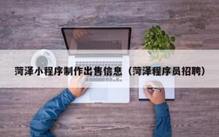 迪庆菏泽小程序制作出售信息（菏泽程序员招聘）