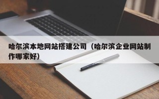 迪庆哈尔滨本地网站搭建公司（哈尔滨企业网站制作哪家好）