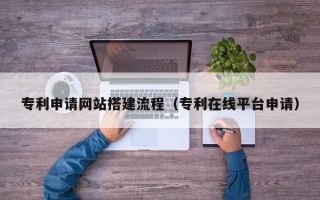 迪庆专利申请网站搭建流程（专利在线平台申请）