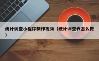 迪庆统计调查小程序制作视频（统计调查表怎么做）