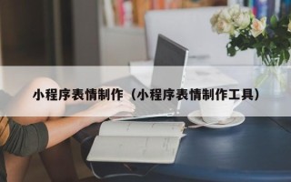 迪庆小程序表情制作（小程序表情制作工具）