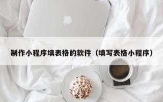 迪庆制作小程序填表格的软件（填写表格小程序）