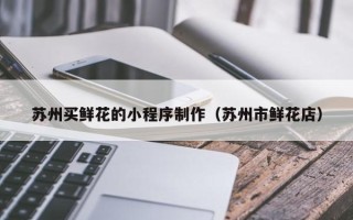 迪庆苏州买鲜花的小程序制作（苏州市鲜花店）