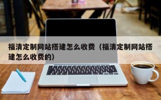迪庆福清定制网站搭建怎么收费（福清定制网站搭建怎么收费的）