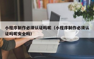 迪庆小程序制作必须认证吗呢（小程序制作必须认证吗呢安全吗）