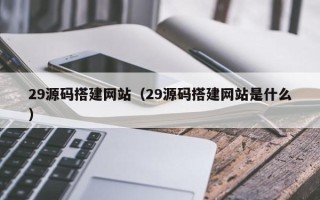 迪庆29源码搭建网站（29源码搭建网站是什么）