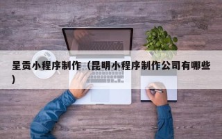 迪庆呈贡小程序制作（昆明小程序制作公司有哪些）