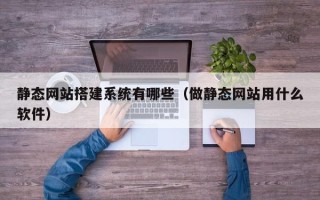 迪庆静态网站搭建系统有哪些（做静态网站用什么软件）