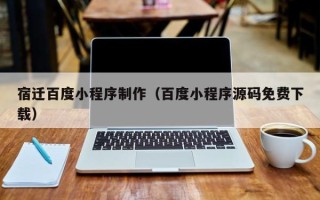 迪庆宿迁百度小程序制作（百度小程序源码免费下载）