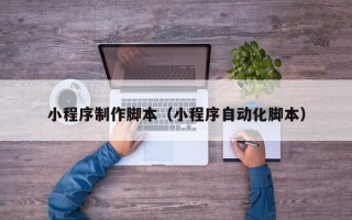 迪庆小程序制作脚本（小程序自动化脚本）