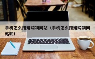 迪庆手机怎么搭建购物网站（手机怎么搭建购物网站呢）