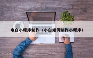 迪庆电白小程序制作（小白如何制作小程序）