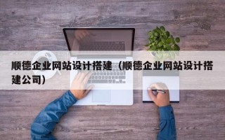 迪庆顺德企业网站设计搭建（顺德企业网站设计搭建公司）