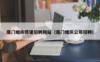 迪庆厦门婚庆搭建招聘网站（厦门婚庆公司招聘）