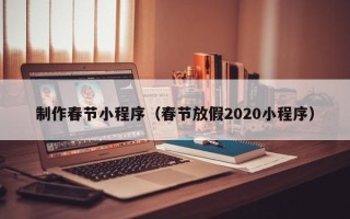 迪庆制作春节小程序（春节放假2020小程序）