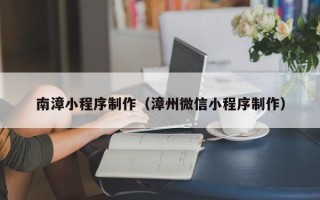 迪庆南漳小程序制作（漳州微信小程序制作）