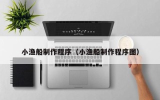 迪庆小渔船制作程序（小渔船制作程序图）
