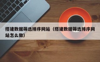 迪庆搭建数据筛选排序网站（搭建数据筛选排序网站怎么做）