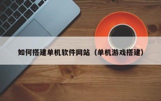 迪庆如何搭建单机软件网站（单机游戏搭建）
