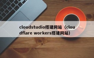 迪庆cloudstudio搭建网站（cloudflare workers搭建网站）