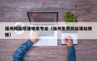 迪庆福州网站搭建哪家专业（福州免费网站建站模板）