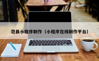 迪庆范县小程序制作（小程序在线制作平台）