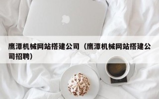 迪庆鹰潭机械网站搭建公司（鹰潭机械网站搭建公司招聘）