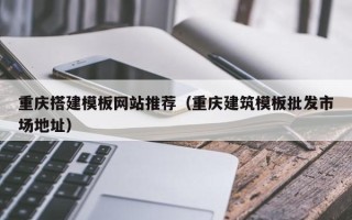 迪庆重庆搭建模板网站推荐（重庆建筑模板批发市场地址）