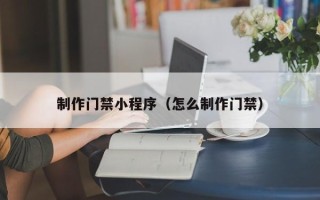 迪庆制作门禁小程序（怎么制作门禁）