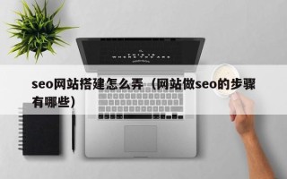 迪庆seo网站搭建怎么弄（网站做seo的步骤有哪些）