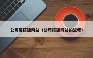 迪庆公司要搭建网站（公司搭建网站的流程）